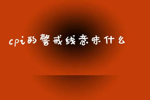 cpi的警戒线意味什么_https://m.qmgjg.com_金融市场_第1张
