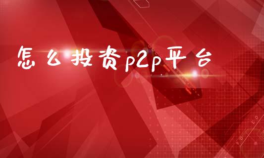 怎么投资p2p平台_https://m.qmgjg.com_货币基金_第1张