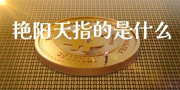 艳阳天指的是什么_https://m.qmgjg.com_货币基金_第1张