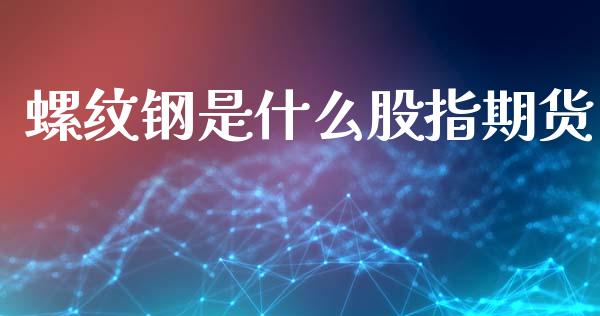 螺纹钢是什么股指期货_https://m.qmgjg.com_货币基金_第1张