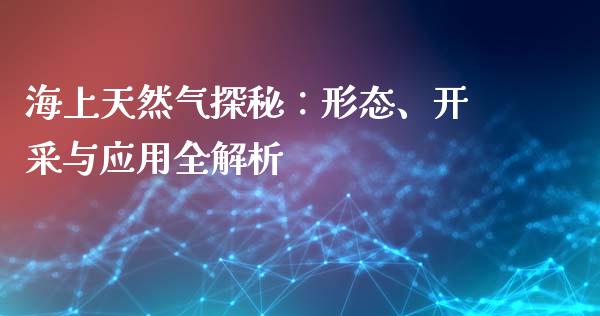 海上天然气探秘:形态、开采与应用全解析_投资银行_第1张_资金管理_投资银行_金融市场_货币基金 海上天然气探秘:形态、开采与应用全解析_https://m.qmgjg.com_投资银行_第1张