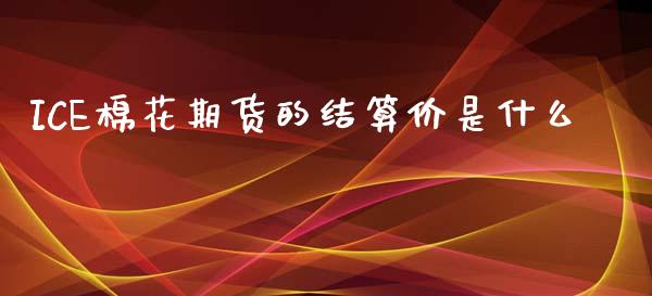 ICE棉花期货的结算价是什么_https://m.qmgjg.com_金融市场_第1张