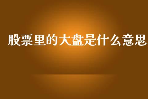 股票里的大盘是什么意思_https://m.qmgjg.com_资金管理_第1张