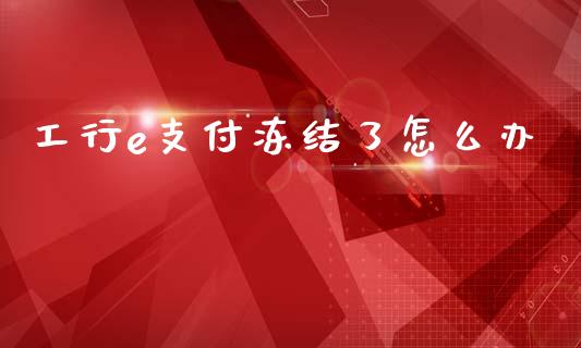 工行e支付冻结了怎么办_https://m.qmgjg.com_金融市场_第1张