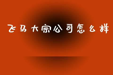 飞马大宗公司怎么样_https://m.qmgjg.com_金融市场_第1张