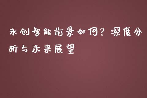 永创智能前景如何？深度分析与未来展望_https://m.qmgjg.com_投资银行_第1张