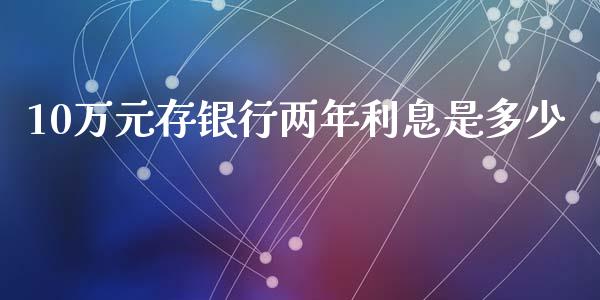 10万元存银行两年利息是多少_https://m.qmgjg.com_投资银行_第1张