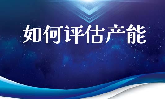 如何评估产能_https://m.qmgjg.com_金融市场_第1张