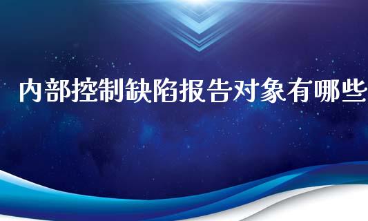 内部控制缺陷报告对象有哪些_https://m.qmgjg.com_货币基金_第1张