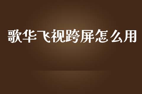 歌华飞视跨屏怎么用_https://m.qmgjg.com_投资银行_第1张