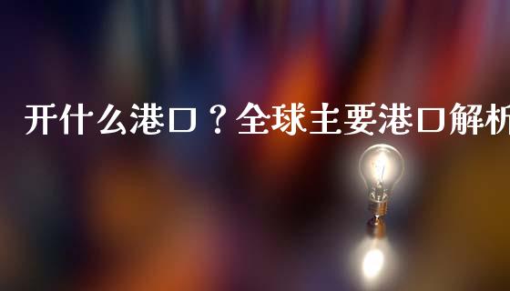 开什么港口？全球主要港口解析_https://m.qmgjg.com_货币基金_第1张