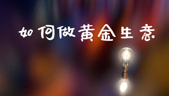 如何做黄金生意_https://m.qmgjg.com_投资银行_第1张