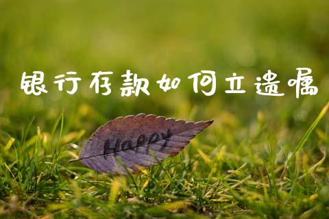 银行存款如何立遗嘱_https://m.qmgjg.com_货币基金_第1张