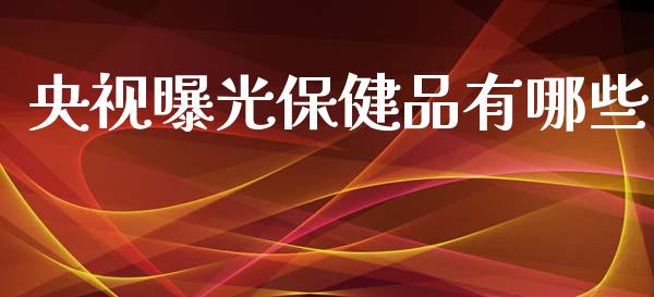央视曝光保健品有哪些_https://m.qmgjg.com_金融市场_第1张