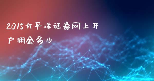 2015太平洋证券网上开户佣金多少_https://m.qmgjg.com_货币基金_第1张