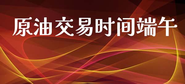 原油交易时间端午_https://m.qmgjg.com_资金管理_第1张