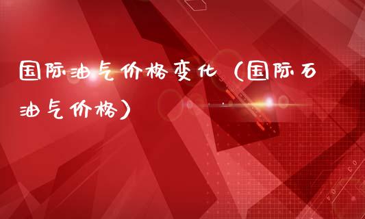 国际油气价格变化（国际石油气价格）_https://m.qmgjg.com_资金管理_第1张