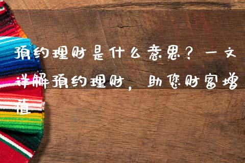 预约理财是什么意思？一文详解预约理财，助您财富增值_https://m.qmgjg.com_货币基金_第1张