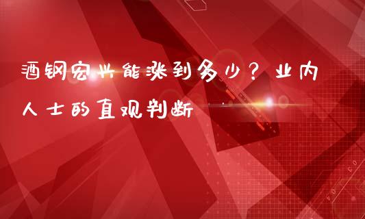 酒钢宏兴能涨到多少？业内人士的直观判断_https://m.qmgjg.com_货币基金_第1张