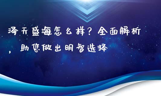 泽天盛海怎么样？全面解析，助您做出明智选择_https://m.qmgjg.com_金融市场_第1张