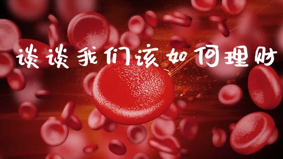 谈谈我们该如何理财_https://m.qmgjg.com_资金管理_第1张