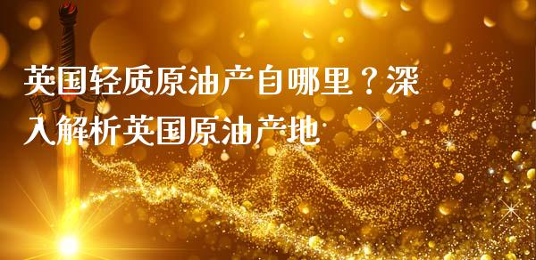 英国轻质原油产自哪里？深入解析英国原油产地_https://m.qmgjg.com_货币基金_第1张