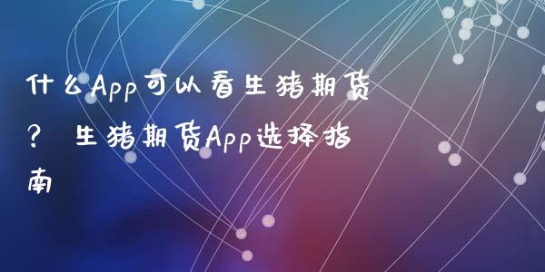 什么App可以看生猪期货？ 生猪期货App选择指南_https://m.qmgjg.com_投资银行_第1张