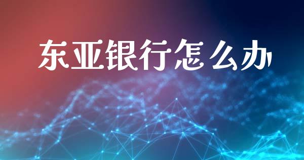 东亚银行怎么办_https://m.qmgjg.com_投资银行_第1张
