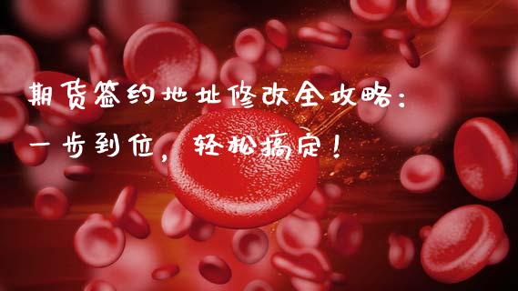 期货签约地址修改全攻略:一步到位,轻松搞定!_资金管理_第1张_资金管理_投资银行_金融市场_货币基金 期货签约地址修改全攻略:一步到位,轻松搞定!_https://m.qmgjg.com_资金管理_第1张
