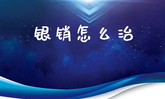 银销怎么治_https://m.qmgjg.com_投资银行_第1张