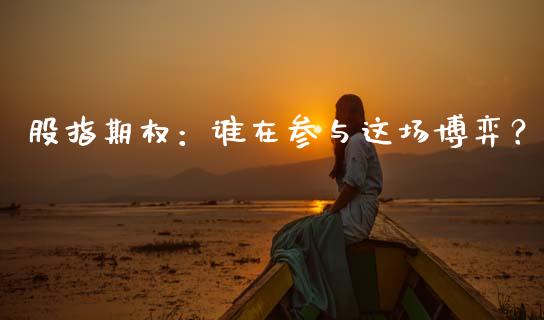 股指期权：谁在参与这场博弈？_https://m.qmgjg.com_金融市场_第1张