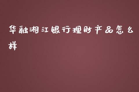华融湘江银行理财产品怎么样_https://m.qmgjg.com_金融市场_第1张