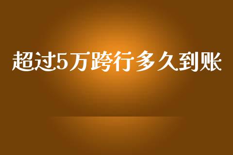 超过5万跨行多久到账_https://m.qmgjg.com_投资银行_第1张