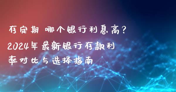 存定期 哪个银行利息高？2024年最新银行存款利率对比与选择指南_https://m.qmgjg.com_资金管理_第1张
