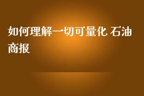 如何理解一切可量化 石油商报_https://m.qmgjg.com_货币基金_第1张