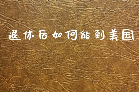 退休后如何能到美国_https://m.qmgjg.com_货币基金_第1张