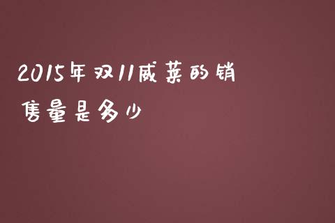 2015年双11威莱的销售量是多少_https://m.qmgjg.com_货币基金_第1张