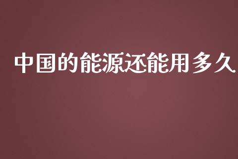 中国的能源还能用多久_https://m.qmgjg.com_投资银行_第1张