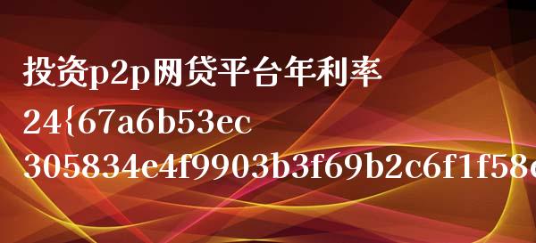 投资p2p网贷平台年利率24%的有哪些啊_https://m.qmgjg.com_金融市场_第1张