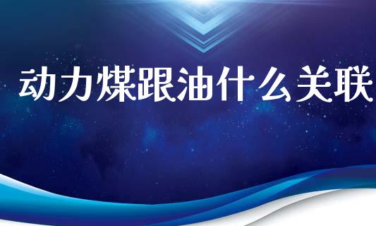 动力煤跟油什么关联_https://m.qmgjg.com_货币基金_第1张