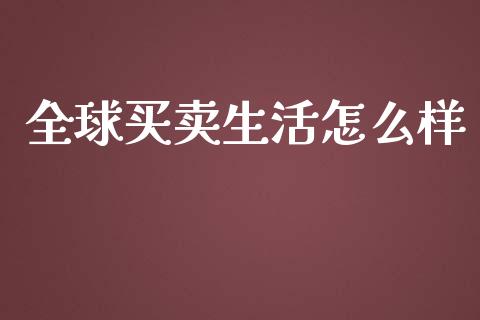 全球买卖生活怎么样_金融市场_第1张_资金管理_投资银行_金融市场_货币基金 全球买卖生活怎么样_https://m.qmgjg.com_金融市场_第1张
