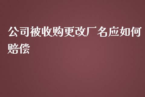 公司被收购更改厂名应如何赔偿_https://m.qmgjg.com_资金管理_第1张