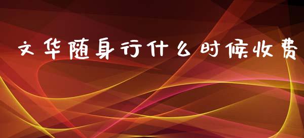 文华随身行什么时候收费_https://m.qmgjg.com_金融市场_第1张