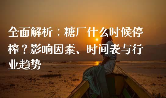 全面解析：糖厂什么时候停榨？影响因素、时间表与行业趋势_https://m.qmgjg.com_资金管理_第1张