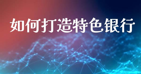 如何打造特色银行_https://m.qmgjg.com_金融市场_第1张