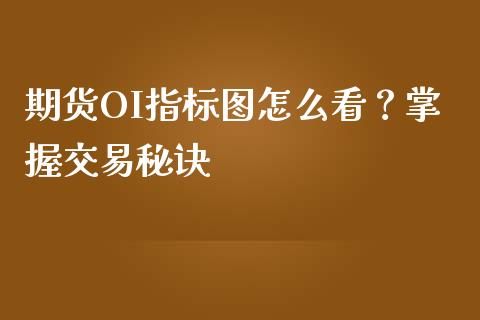 期货OI指标图怎么看？掌握交易秘诀_https://m.qmgjg.com_金融市场_第1张
