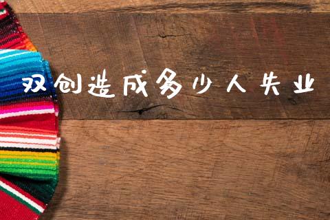 双创造成多少人失业_https://m.qmgjg.com_金融市场_第1张