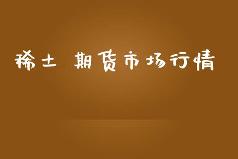 稀土 期货市场行情_https://m.qmgjg.com_货币基金_第1张