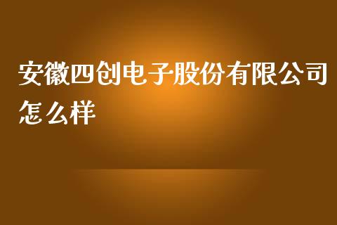 安徽四创电子股份有限公司怎么样_https://m.qmgjg.com_资金管理_第1张