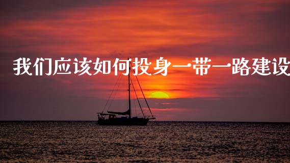 我们应该如何投身一带一路建设_https://m.qmgjg.com_金融市场_第1张